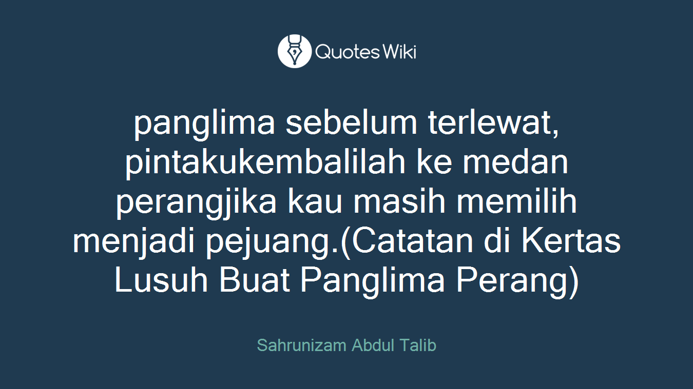 panglima sebelum terlewat, pintakukembalilah ke medan perangjika kau masih memilih menjadi pejuang.(Catatan di Kertas Lusuh Buat Panglima Perang)