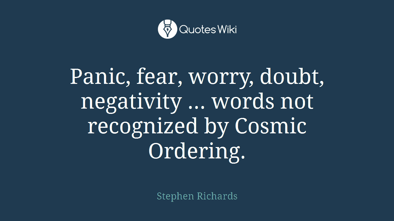 Panic, fear, worry, doubt, negativity ... words not recognized by Cosmic Ordering.