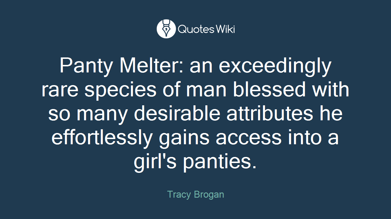 Panty Melter: an exceedingly rare species of man blessed with so many desirable attributes he effortlessly gains access into a girl's panties.