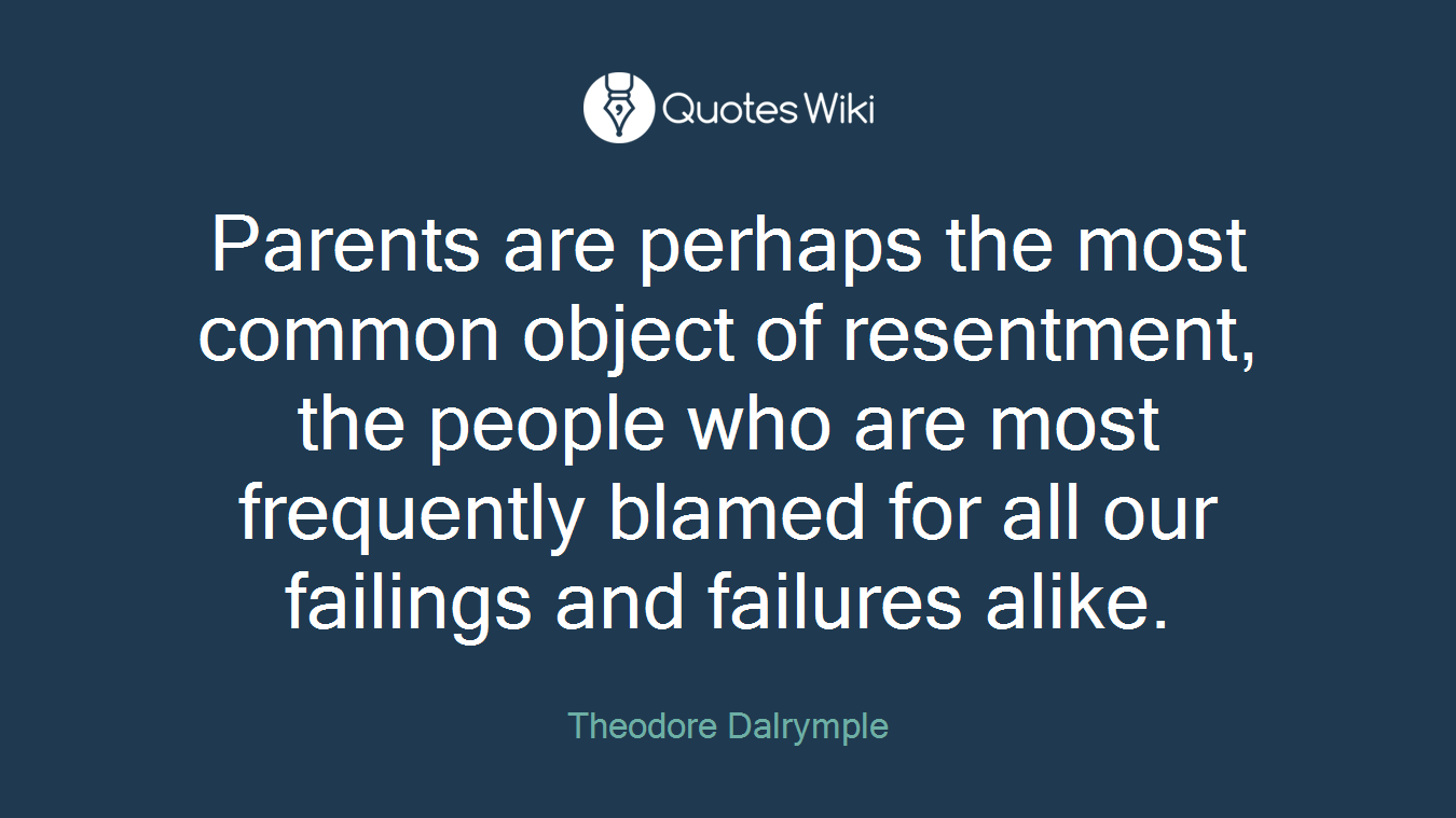 Parents are perhaps the most common object of resentment, the people who are most frequently blamed for all our failings and failures alike.