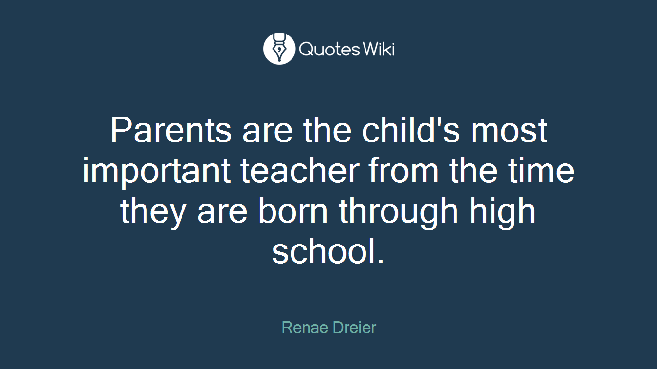 Parents are the child's most important teacher from the time they are born through high school.