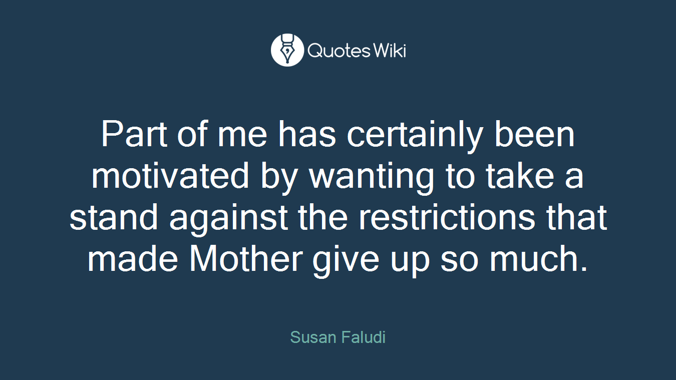 Part of me has certainly been motivated by wanting to take a stand against the restrictions that made Mother give up so much.