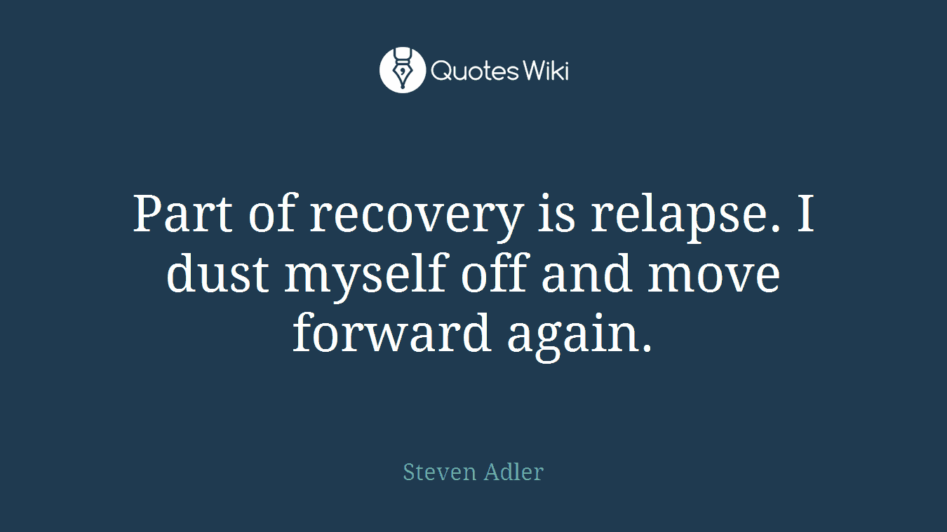 Part of recovery is relapse. I dust myself off and move forward again.