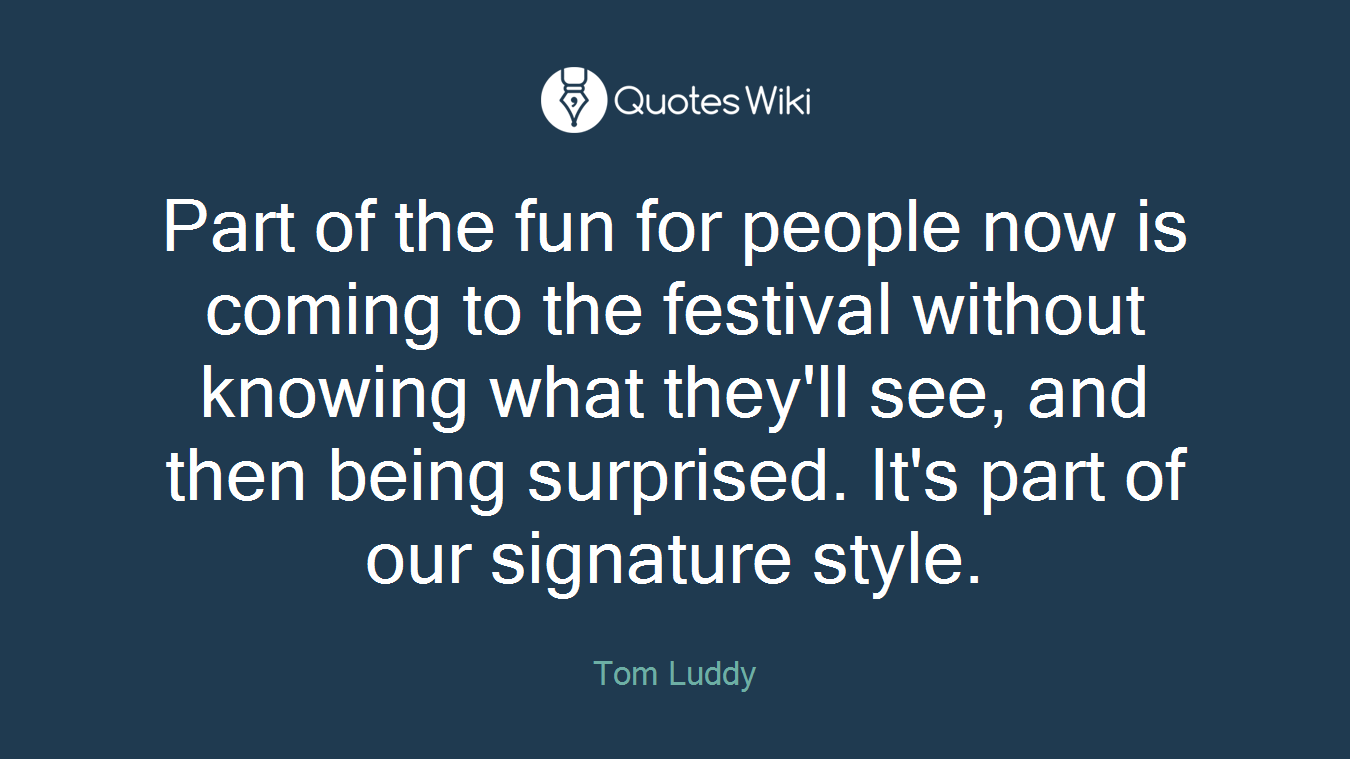 Part of the fun for people now is coming to the festival without knowing what they'll see, and then being surprised. It's part of our signature style.
