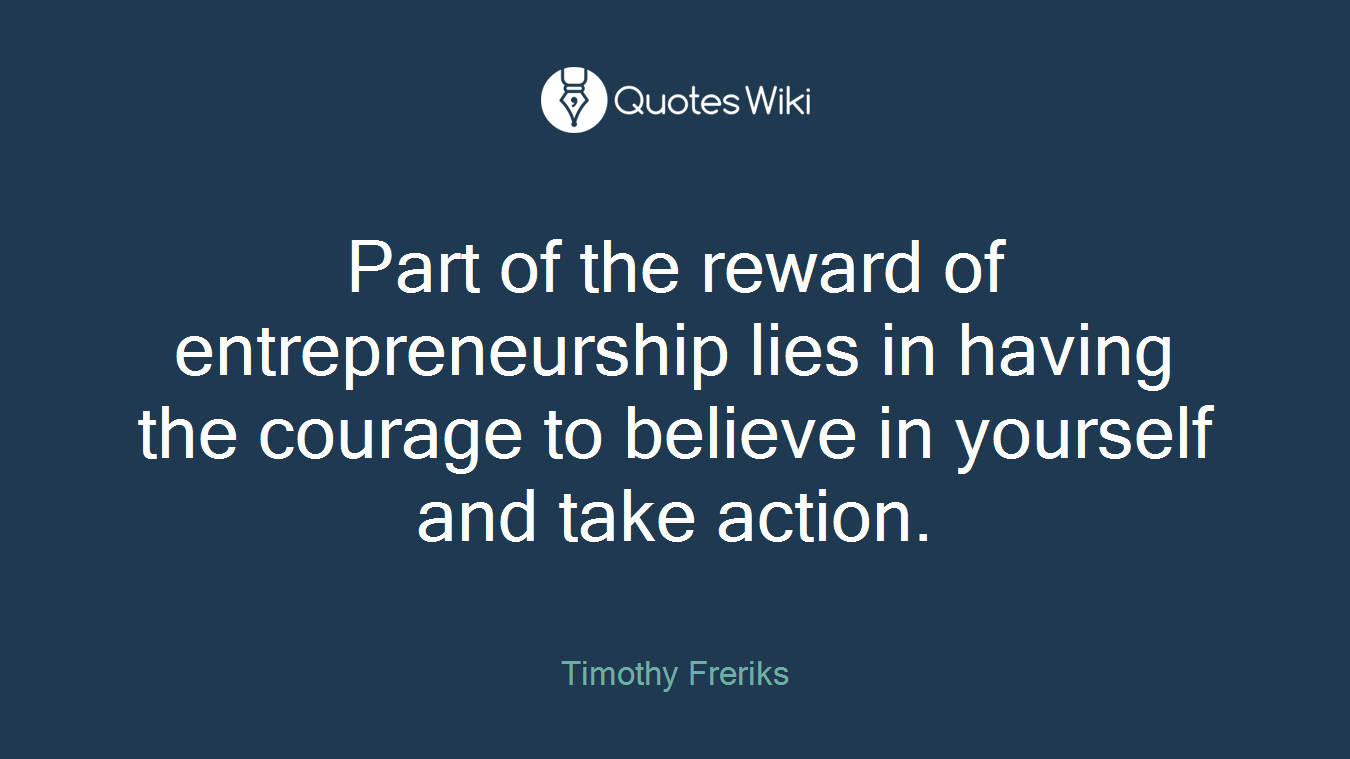 Part of the reward of entrepreneurship lies in having the courage to believe in yourself and take action.