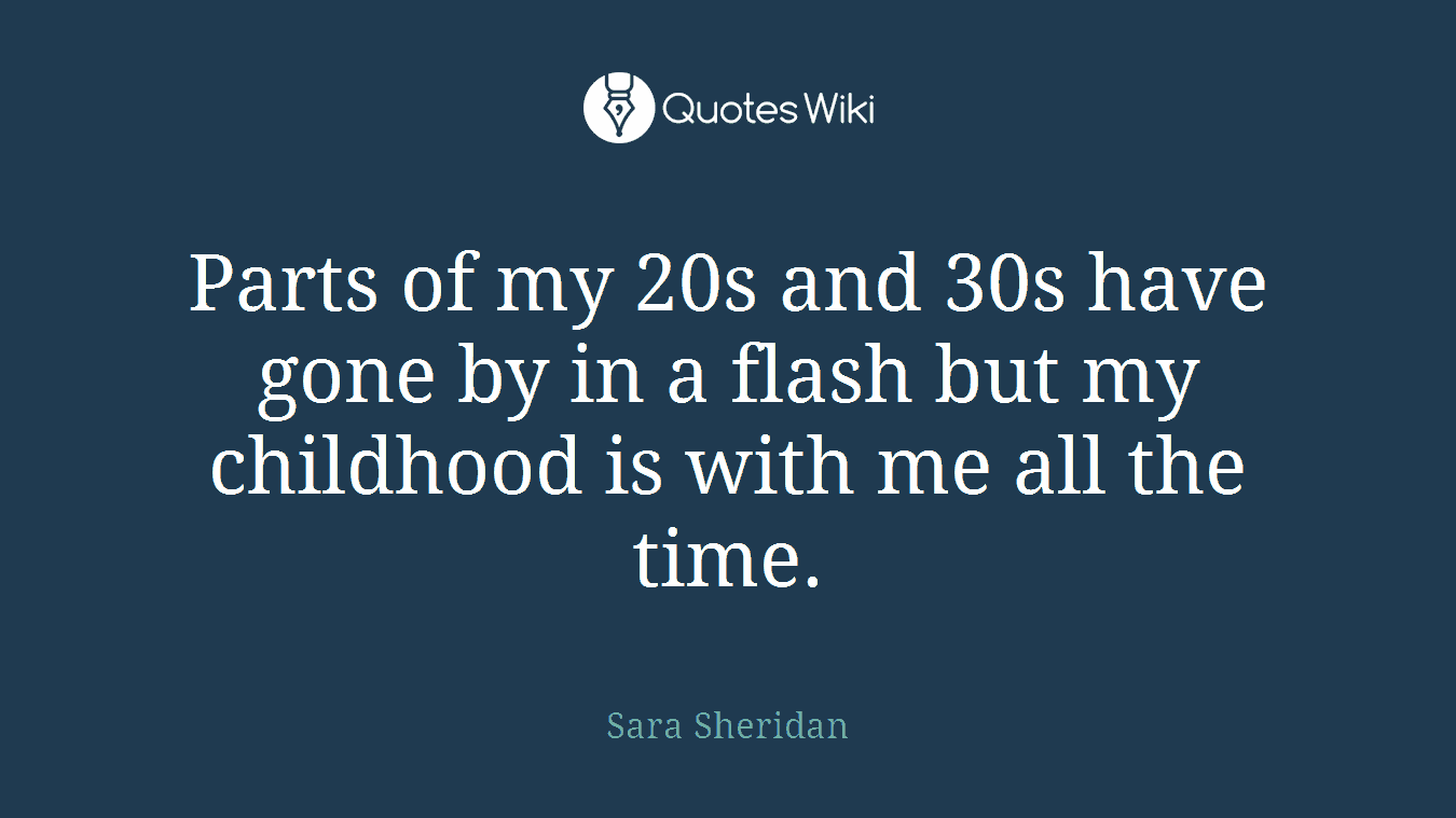 Parts of my 20s and 30s have gone by in a flash but my childhood is with me all the time.