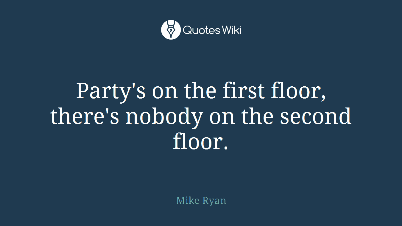 Party's on the first floor, there's nobody on the second floor.