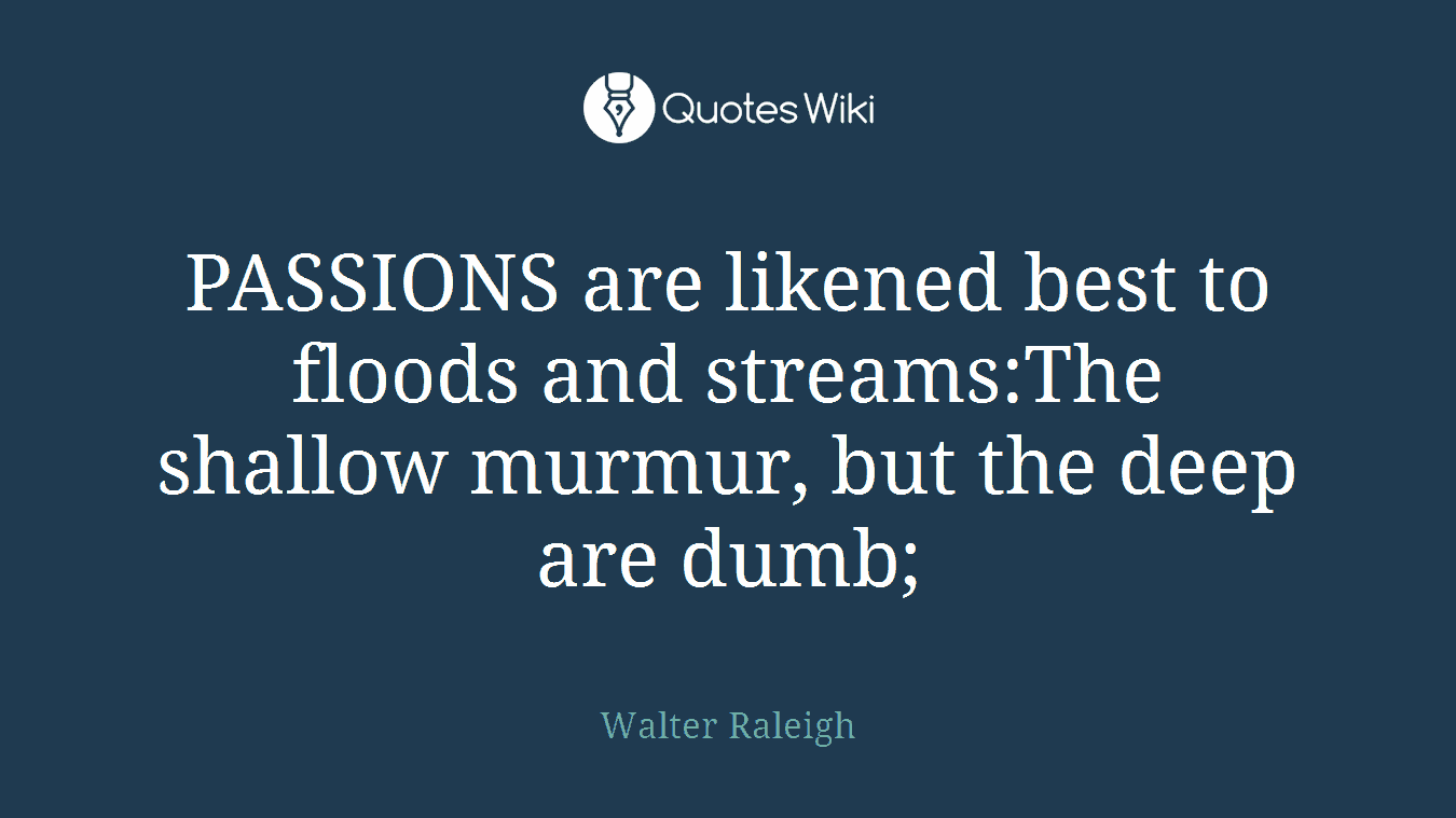 PASSIONS are likened best to floods and streams:The shallow murmur, but the deep are dumb;