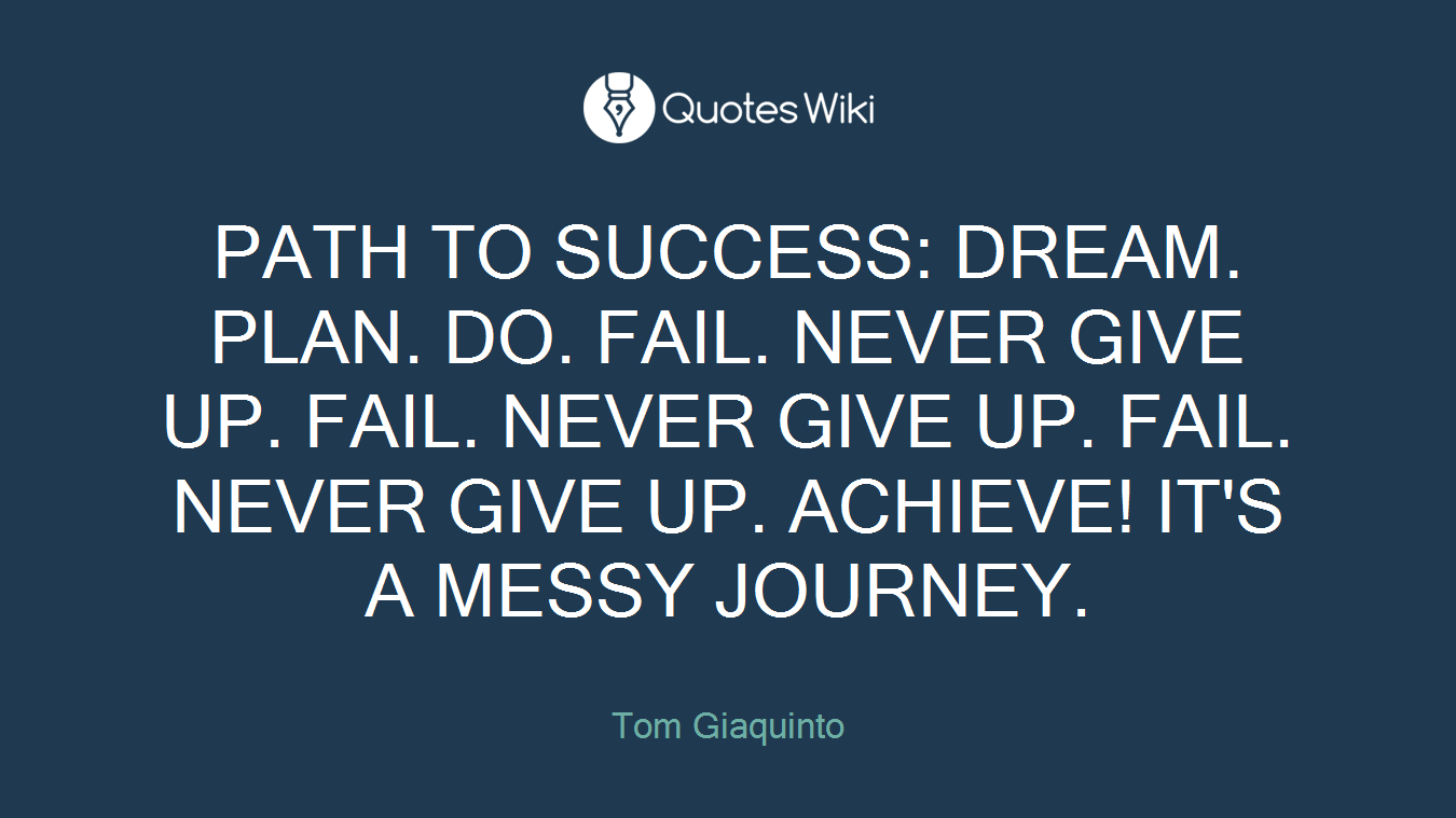PATH TO SUCCESS: DREAM. PLAN. DO. FAIL. NEVER GIVE UP. FAIL. NEVER GIVE UP. FAIL. NEVER GIVE UP. ACHIEVE! IT'S A MESSY JOURNEY.