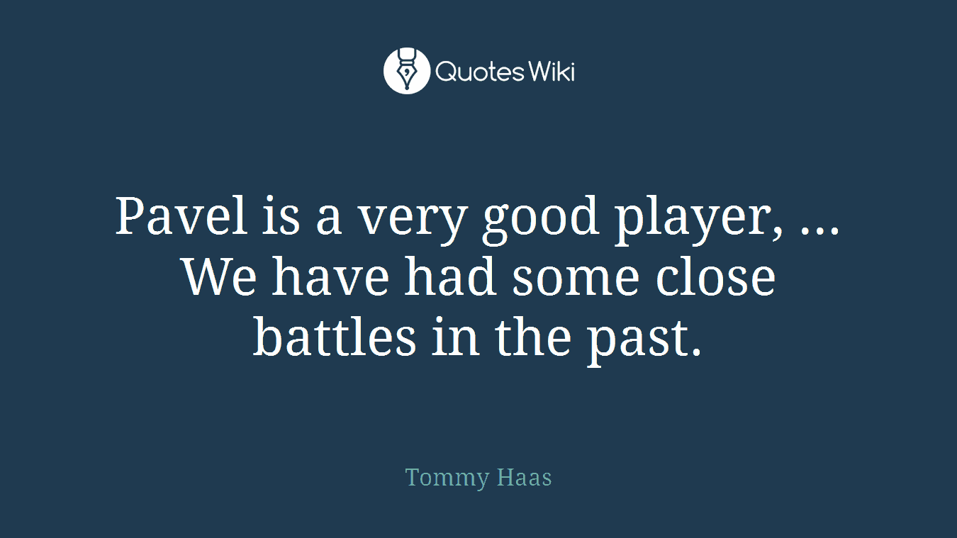 Pavel is a very good player, ... We have had some close battles in the past.