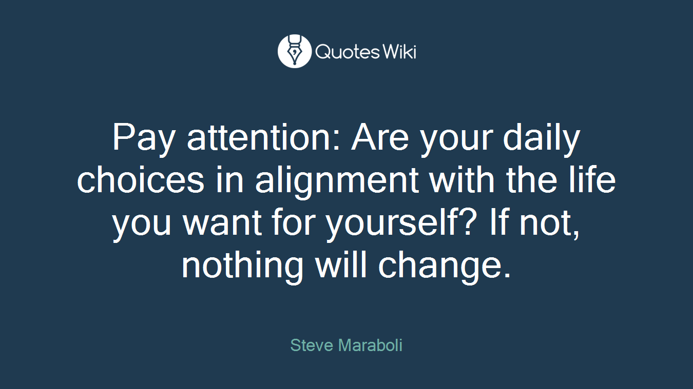 Pay attention: Are your daily choices in alignment with the life you want for yourself? If not, nothing will change.