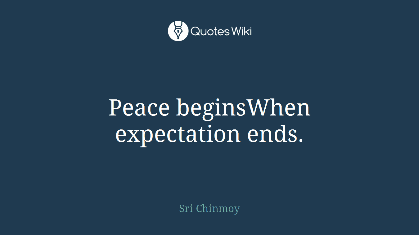 Peace beginsWhen expectation ends.