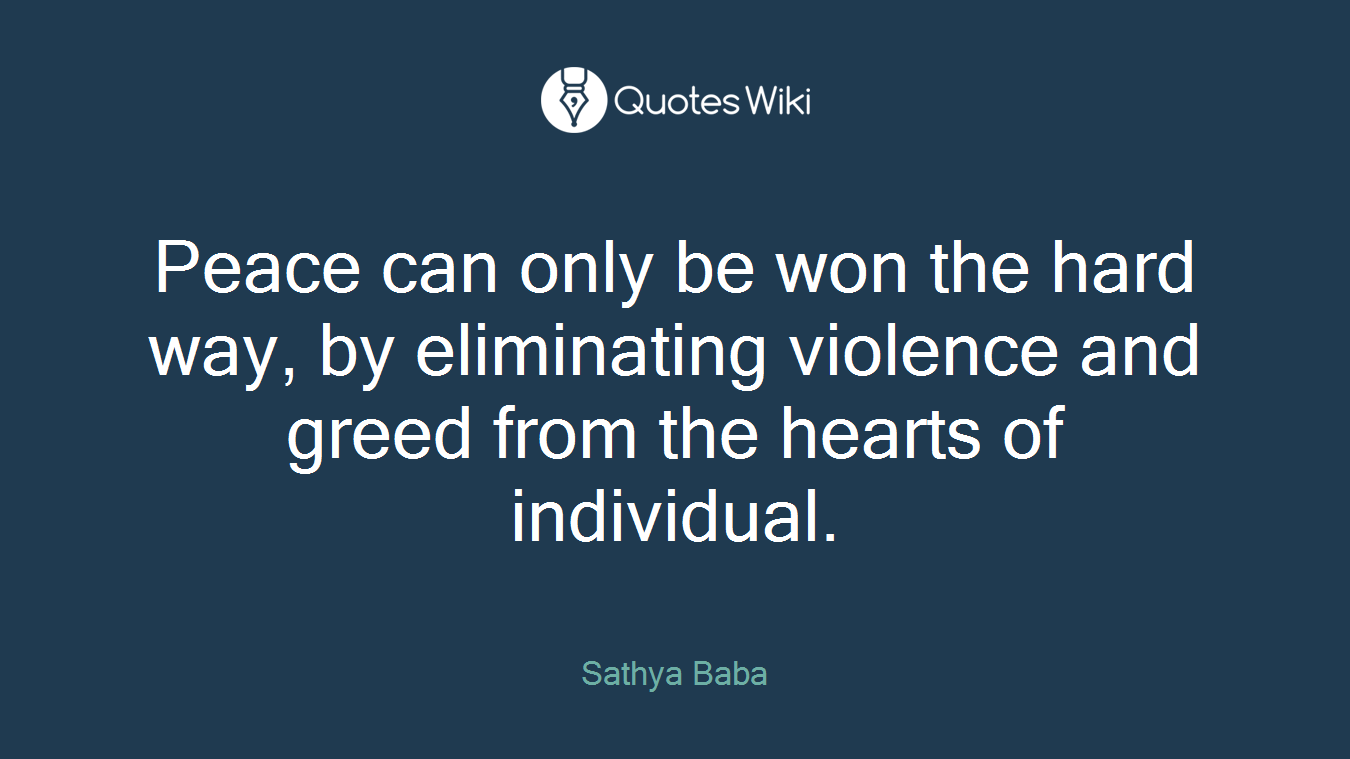 Peace can only be won the hard way, by eliminating violence and greed from the hearts of individual.