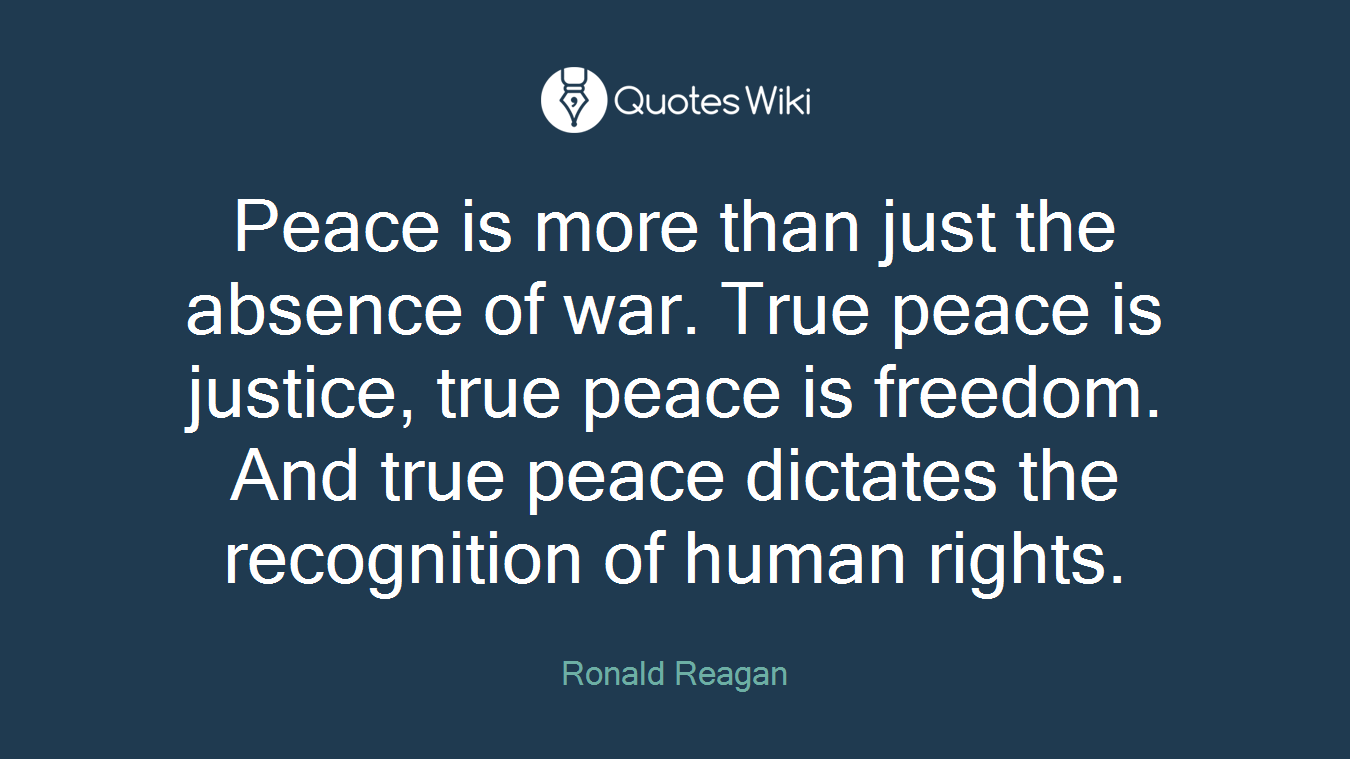 Peace is more than just the absence of war. True peace is justice, true peace is freedom. And true peace dictates the recognition of human rights.