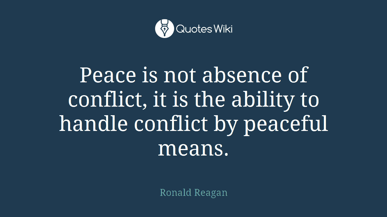 Peace is not absence of conflict, it is the ability to handle conflict by peaceful means.
