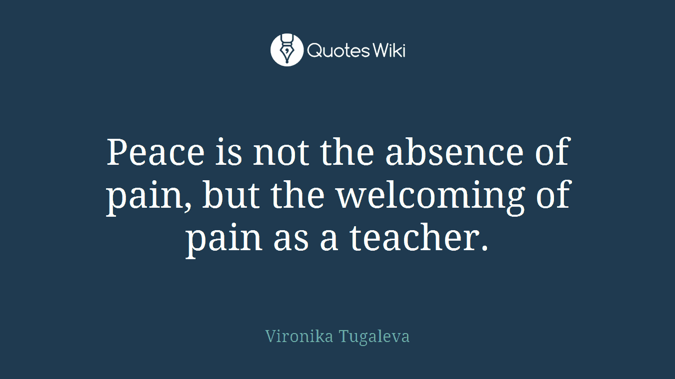 Peace is not the absence of pain, but the welcoming of pain as a teacher.