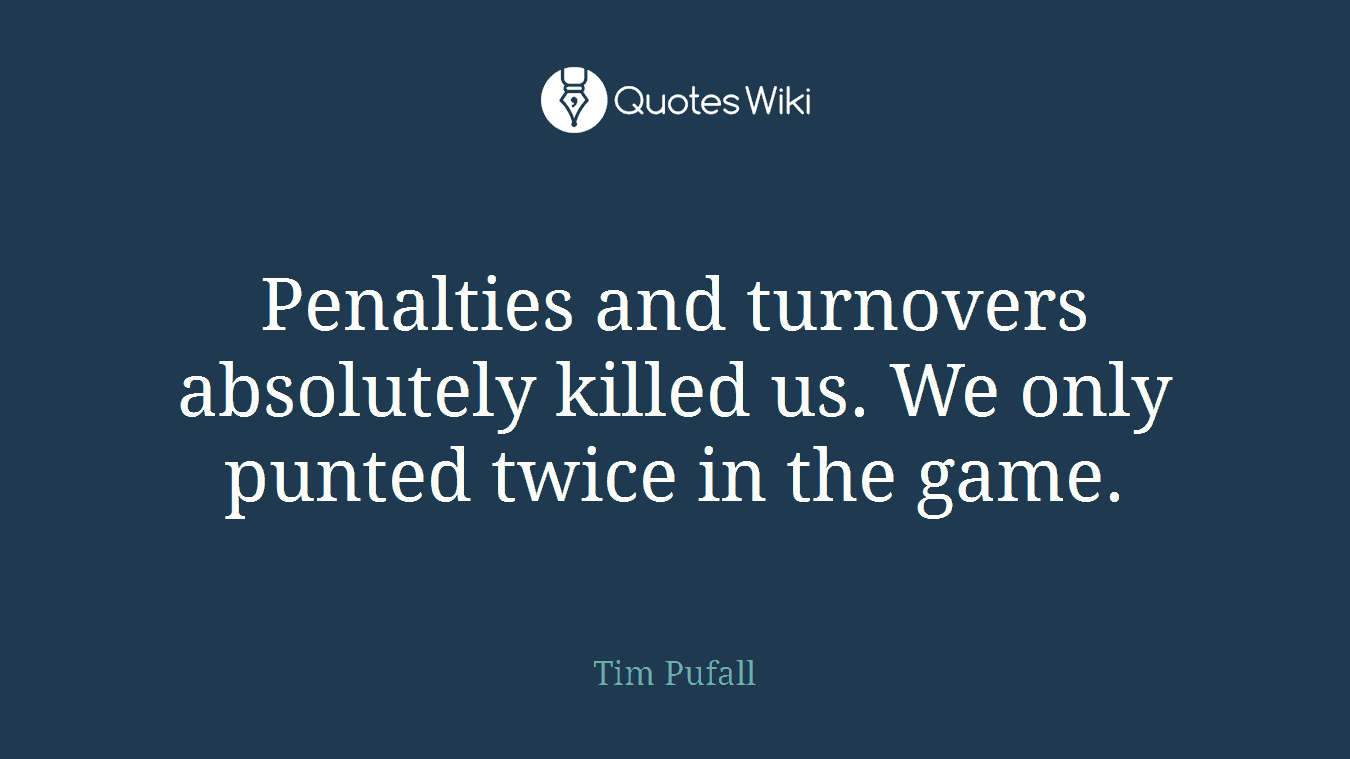 Penalties and turnovers absolutely killed us. We only punted twice in the game.