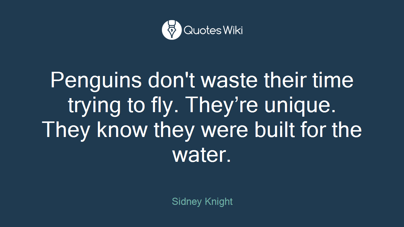 Penguins don't waste their time trying to fly. They’re unique. They know they were built for the water.