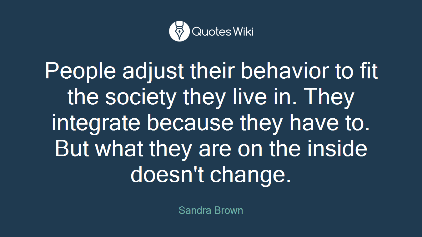 People adjust their behavior to fit the society they live in. They integrate because they have to. But what they are on the inside doesn't change.