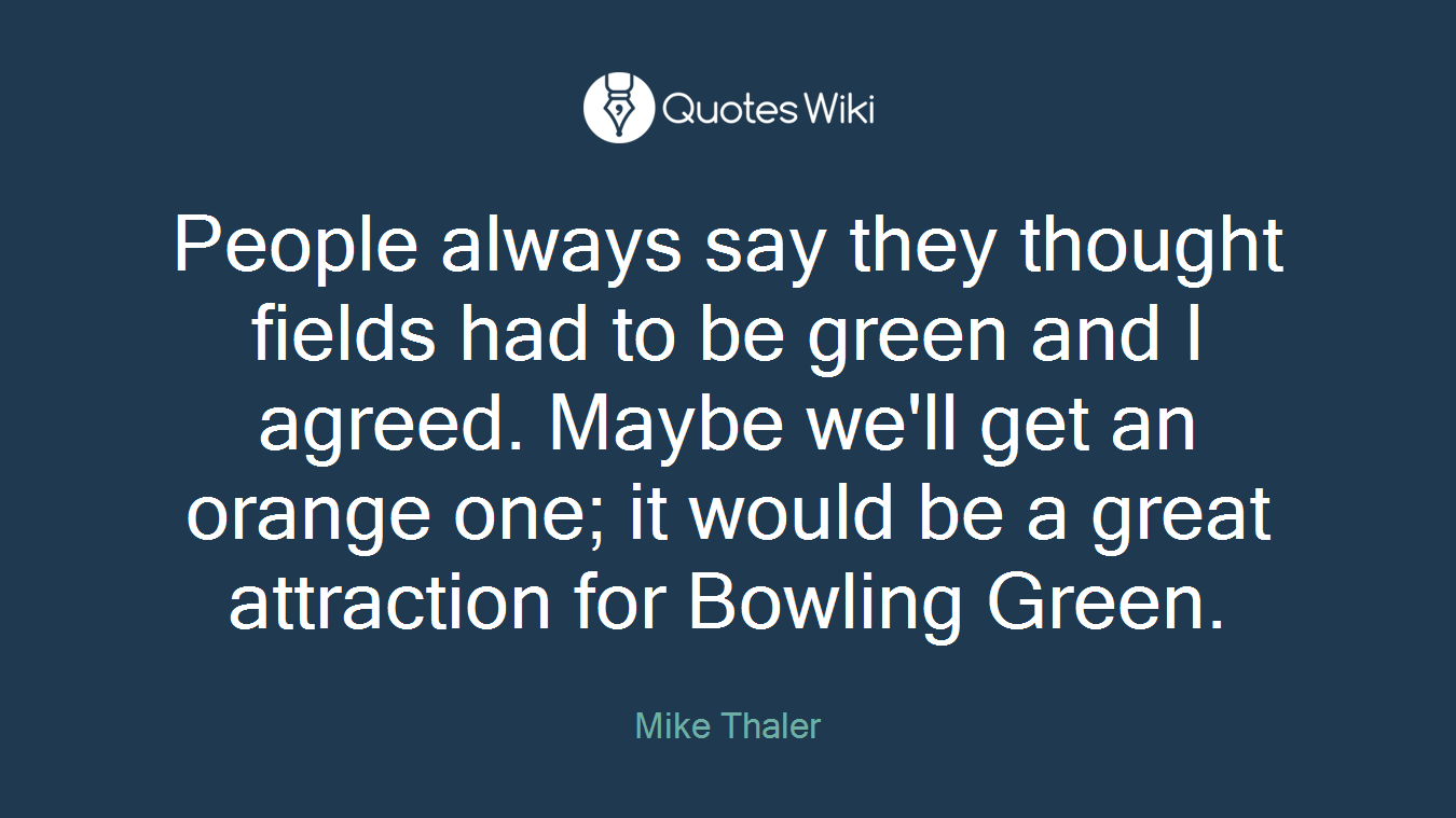 People always say they thought fields had to be green and I agreed. Maybe we'll get an orange one; it would be a great attraction for Bowling Green.