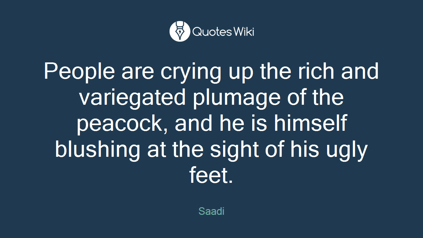 People are crying up the rich and variegated plumage of the peacock, and he is himself blushing at the sight of his ugly feet.