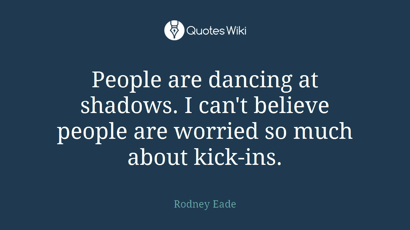 People are dancing at shadows. I can't believe people are worried so much about kick-ins.