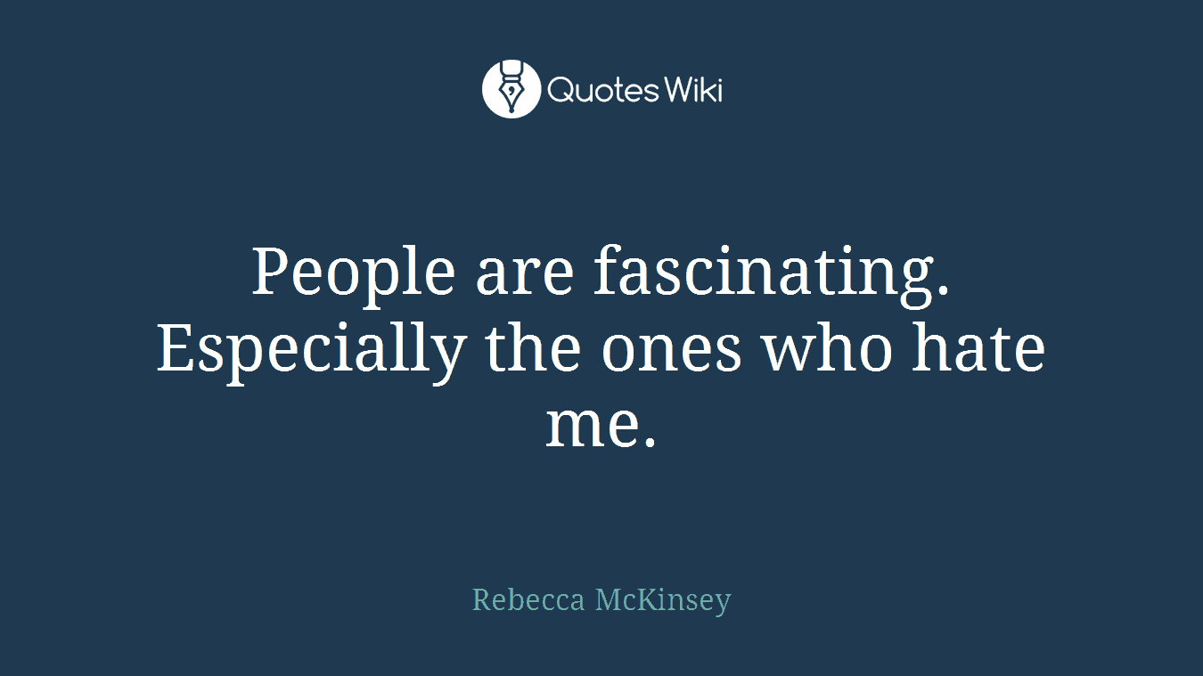 People are fascinating. Especially the ones who hate me.