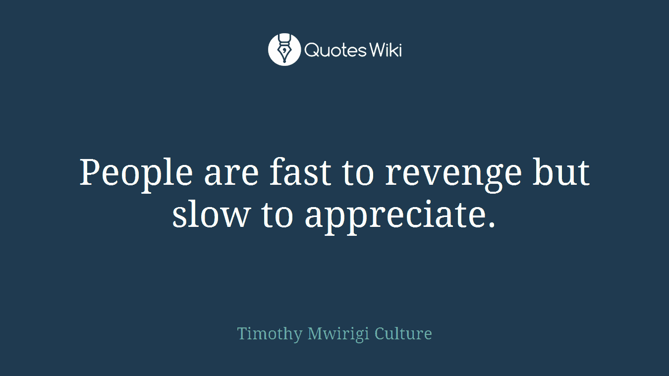 People are fast to revenge but slow to appreciate.