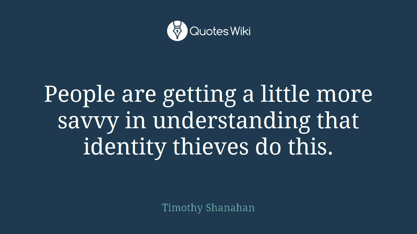People are getting a little more savvy in understanding that identity thieves do this.