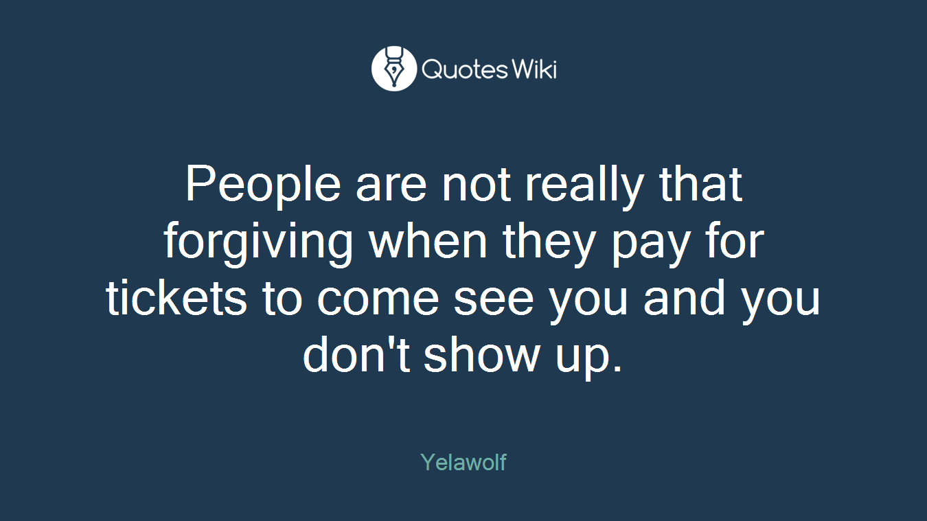 People are not really that forgiving when they pay for tickets to come see you and you don't show up.