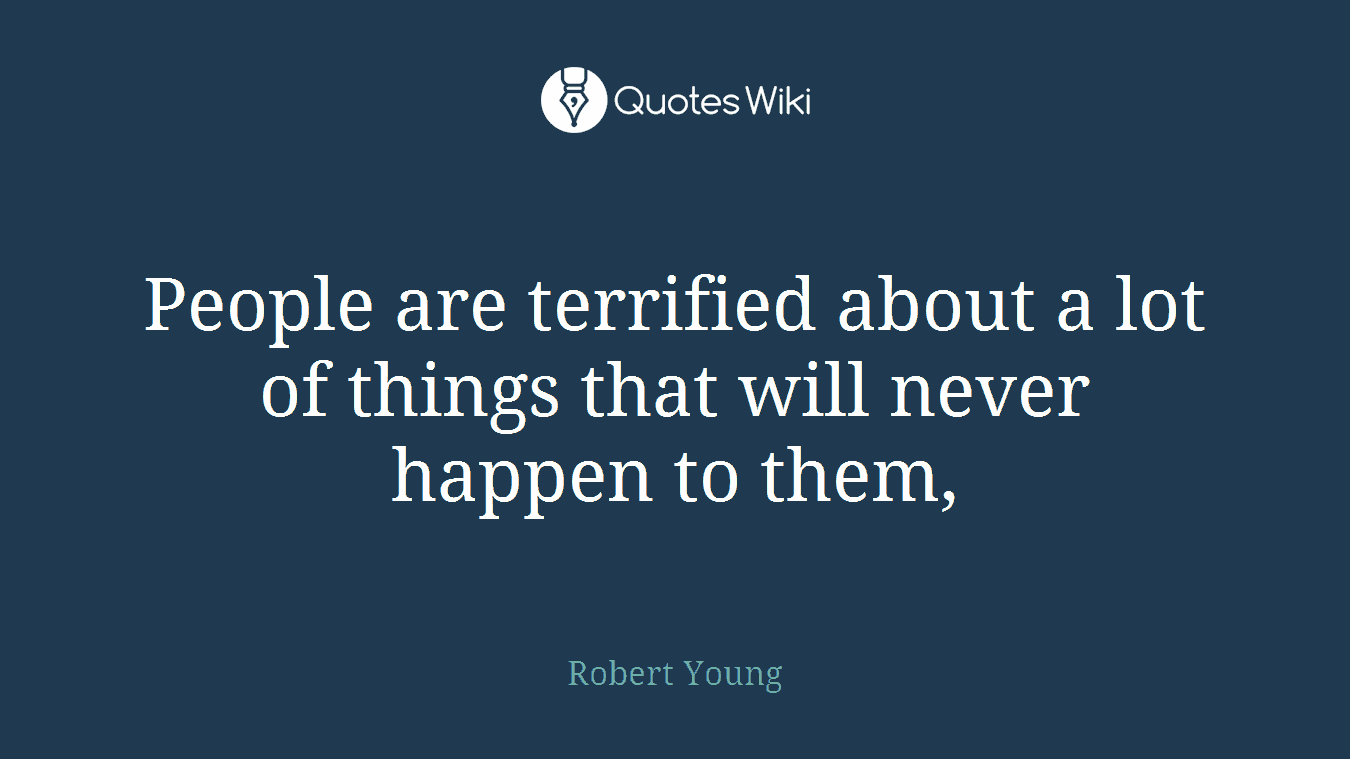 People are terrified about a lot of things that will never happen to them,