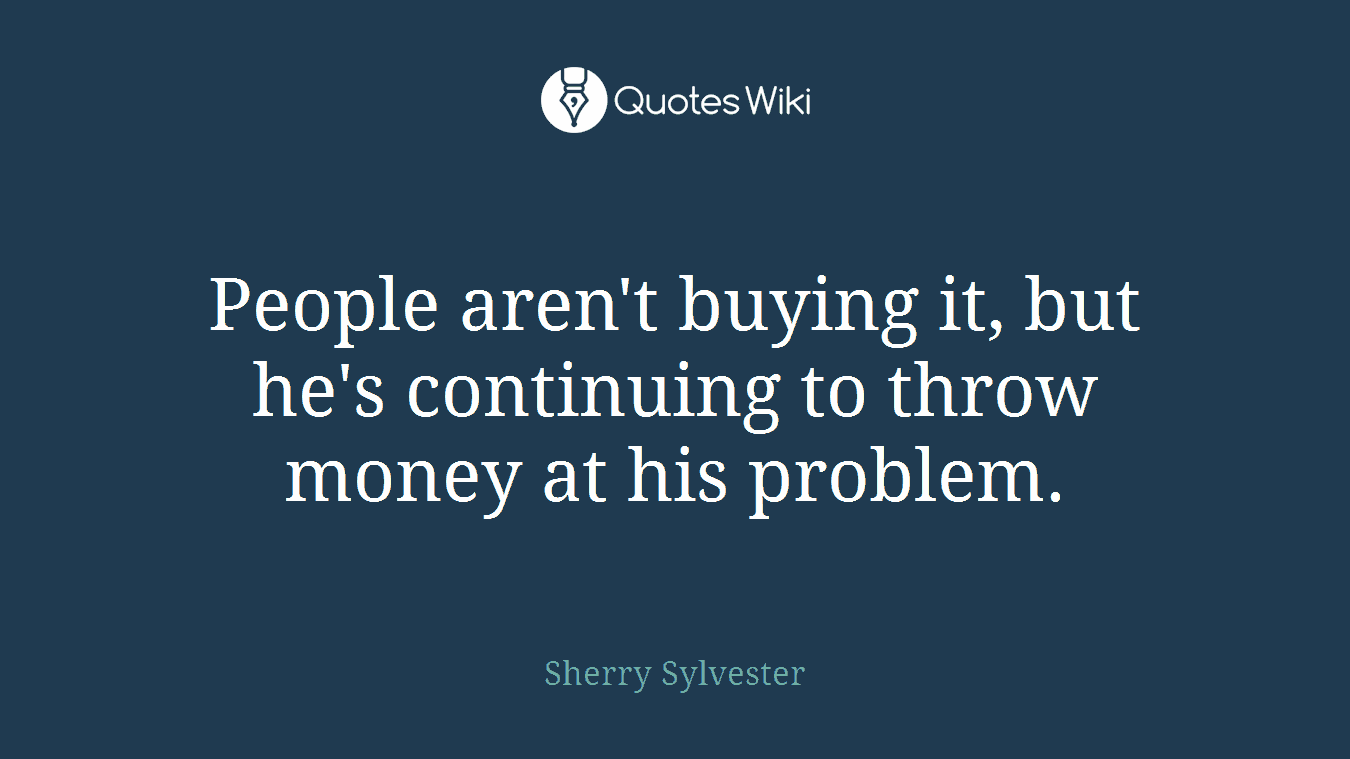 People aren't buying it, but he's continuing to throw money at his problem.