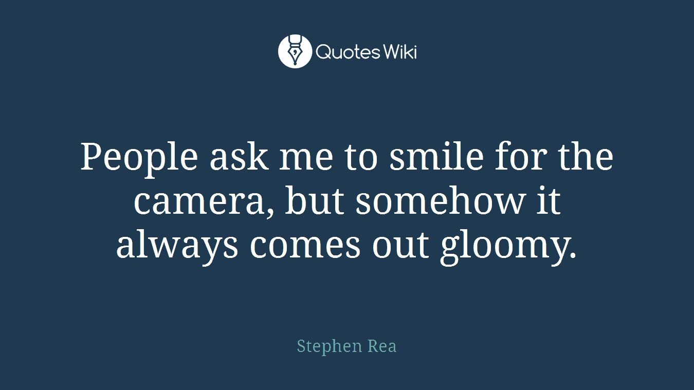 People ask me to smile for the camera, but somehow it always comes out gloomy.