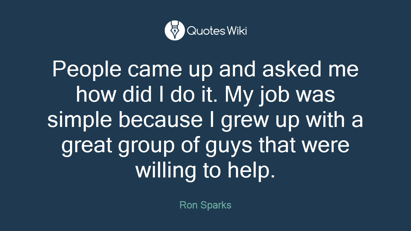 People came up and asked me how did I do it. My job was simple because I grew up with a great group of guys that were willing to help.