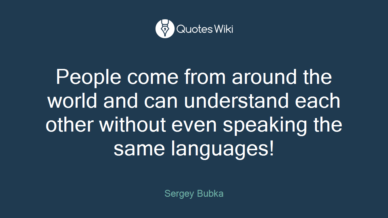 People come from around the world and can understand each other without even speaking the same languages!