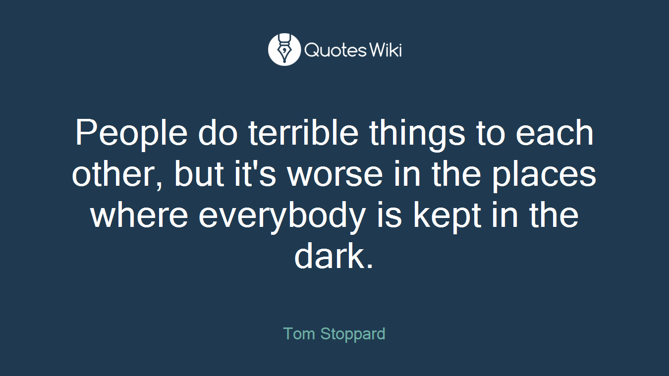People do terrible things to each other, but it's worse in the places where everybody is kept in the dark.