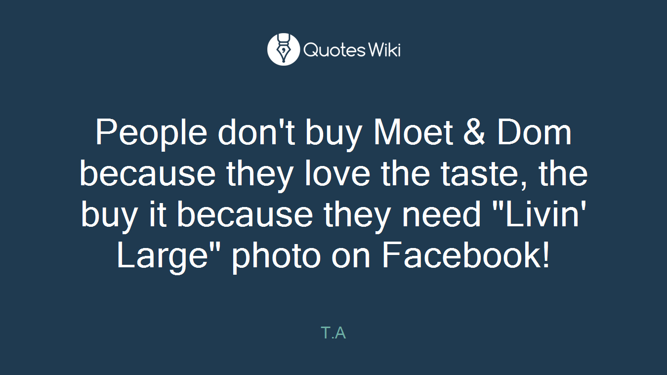 People don't buy Moet & Dom because they love the taste, the buy it because they need "Livin' Large" photo on Facebook!