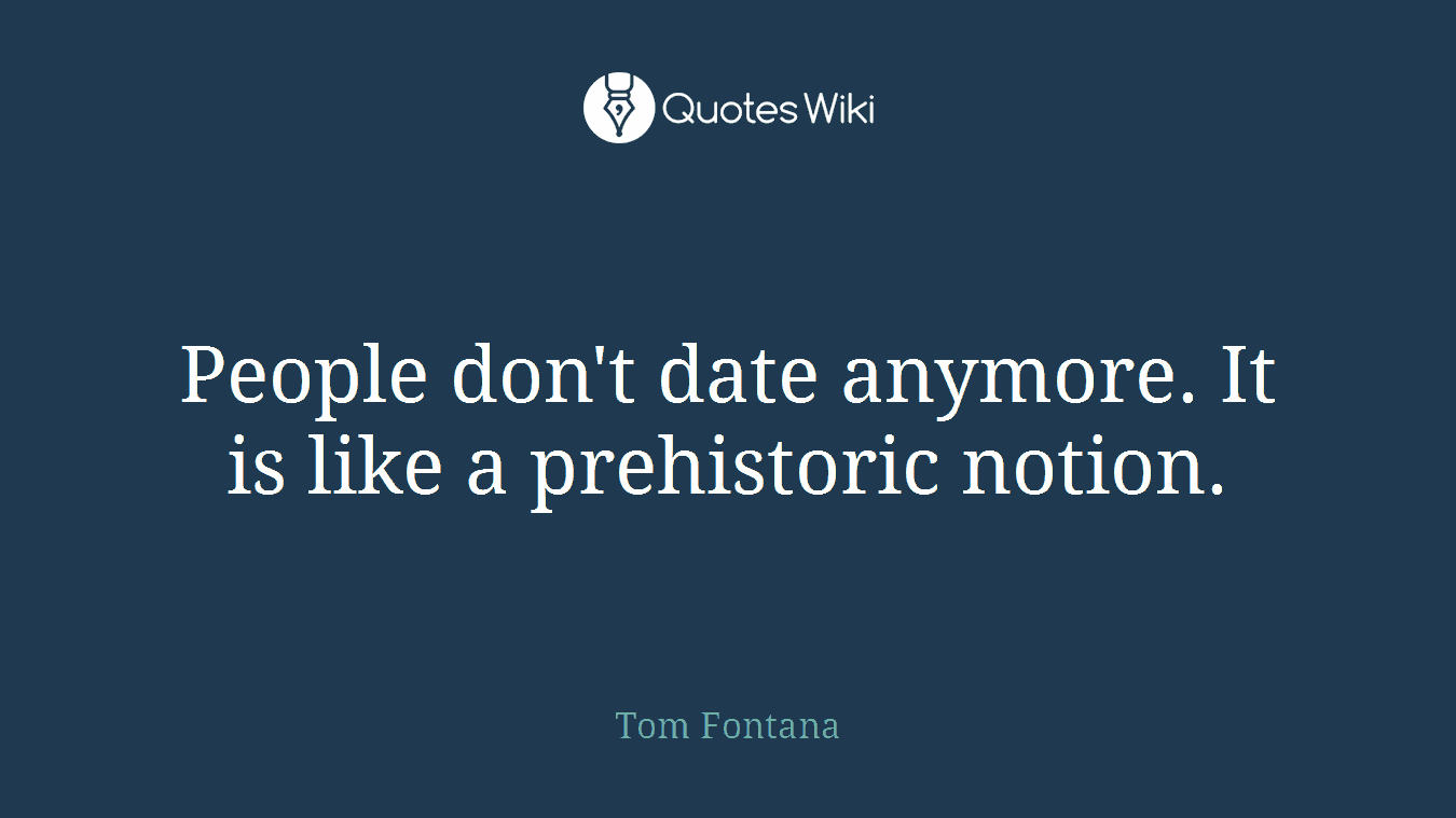 People don't date anymore. It is like a prehistoric notion.