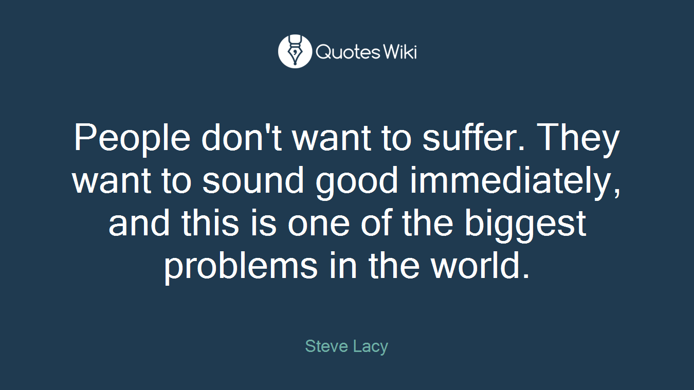 People don't want to suffer. They want to sound good immediately, and this is one of the biggest problems in the world.