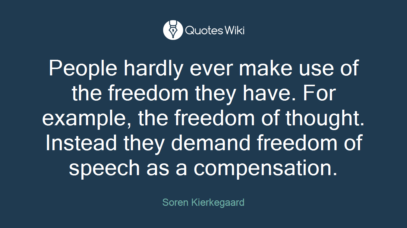 People hardly ever make use of the freedom they have. For example, the freedom of thought. Instead they demand freedom of speech as a compensation.