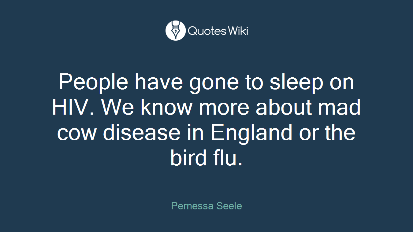 People have gone to sleep on HIV. We know more about mad cow disease in England or the bird flu.