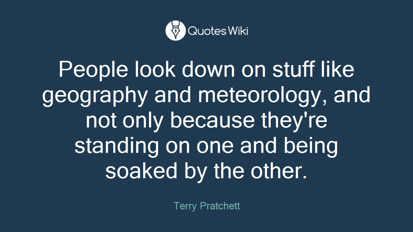 People look down on stuff like geography and meteorology, and not only because they're standing on one and being soaked by the other.