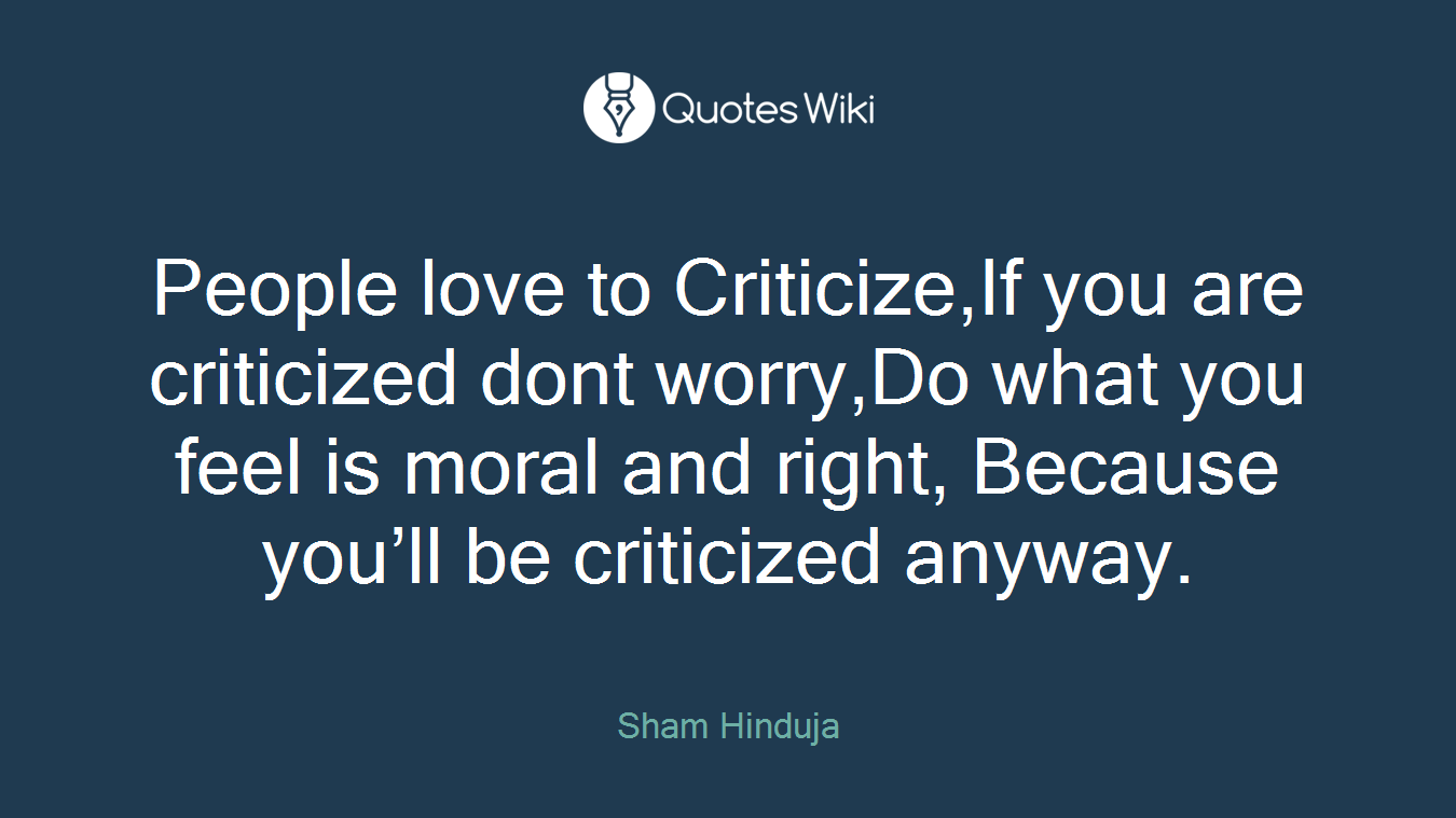 People love to Criticize,If you are criticized dont worry,Do what you feel is moral and right, Because you’ll be criticized anyway.