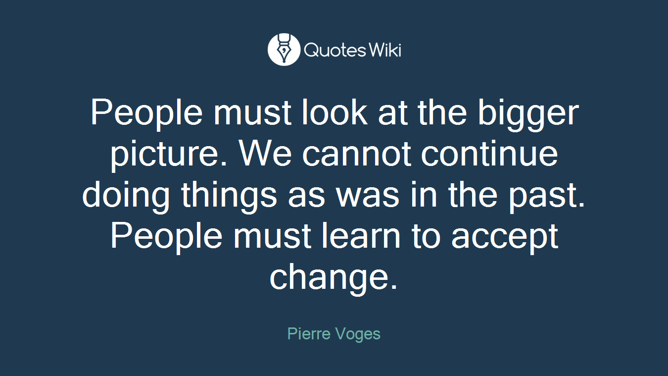 People must look at the bigger picture. We cannot continue doing things as was in the past. People must learn to accept change.