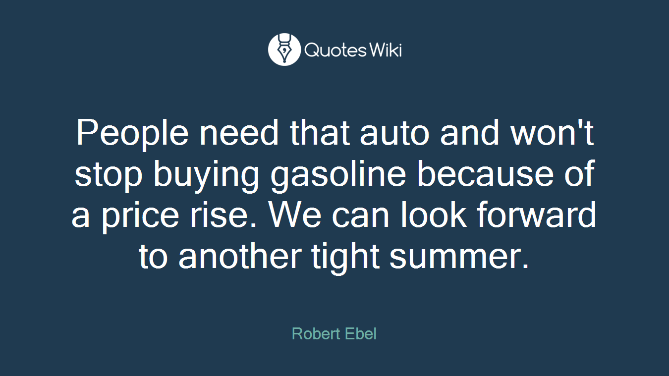 People need that auto and won't stop buying gasoline because of a price rise. We can look forward to another tight summer.