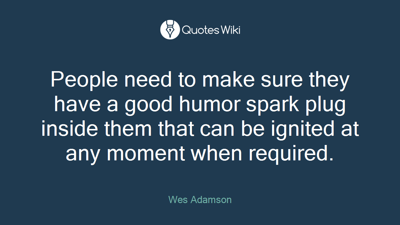 People need to make sure they have a good humor spark plug inside them that can be ignited at any moment when required.