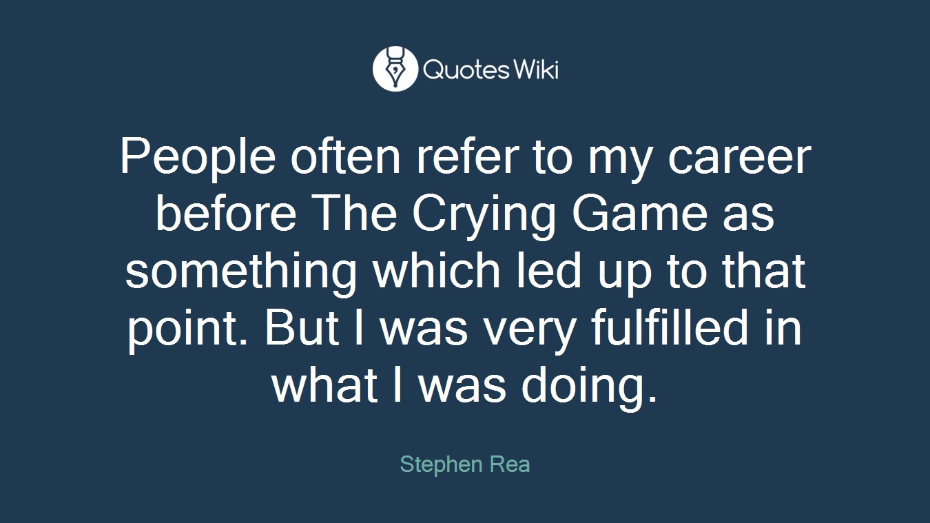 People often refer to my career before The Crying Game as something which led up to that point. But I was very fulfilled in what I was doing.