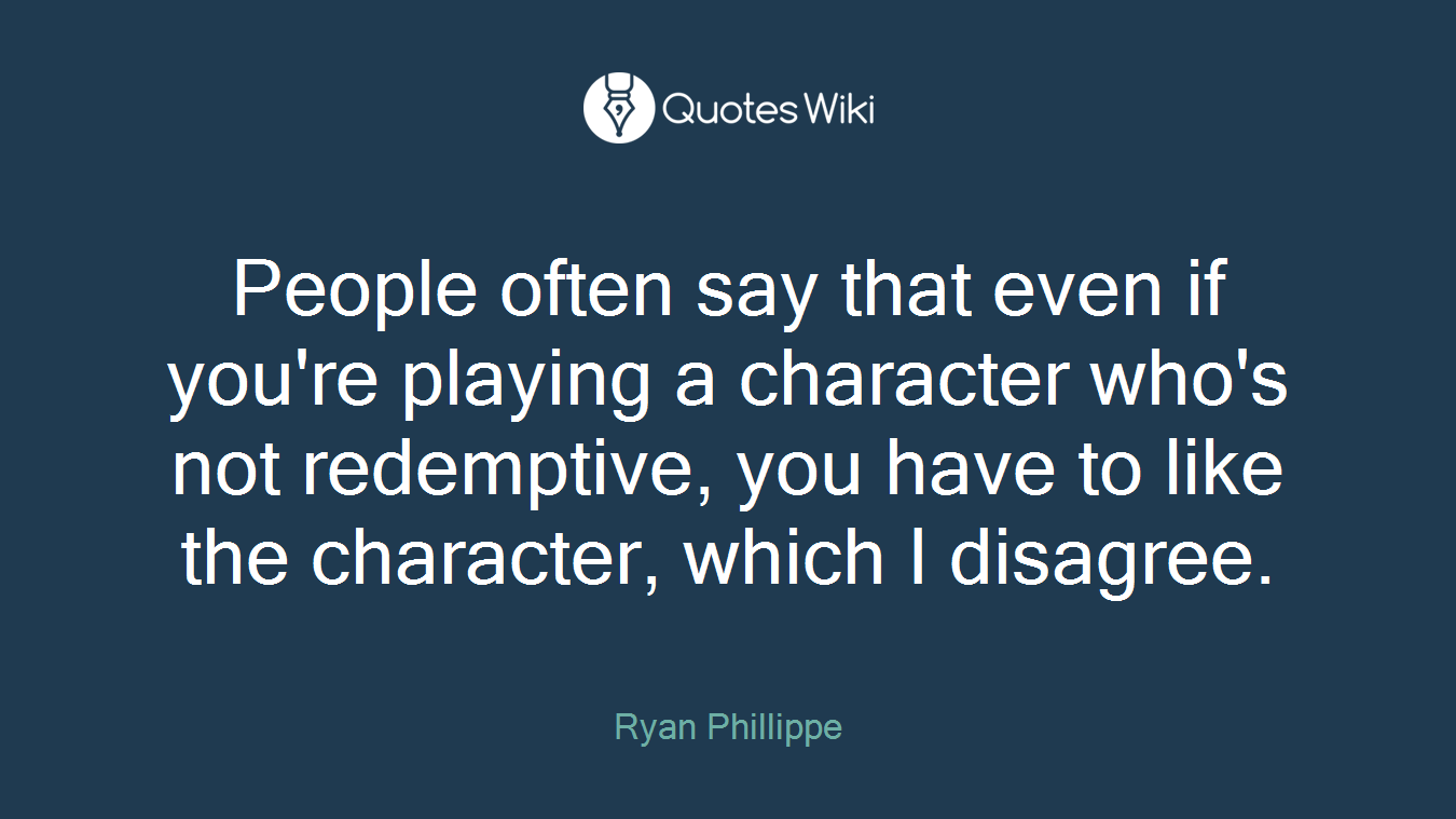 People often say that even if you're playing a character who's not redemptive, you have to like the character, which I disagree.