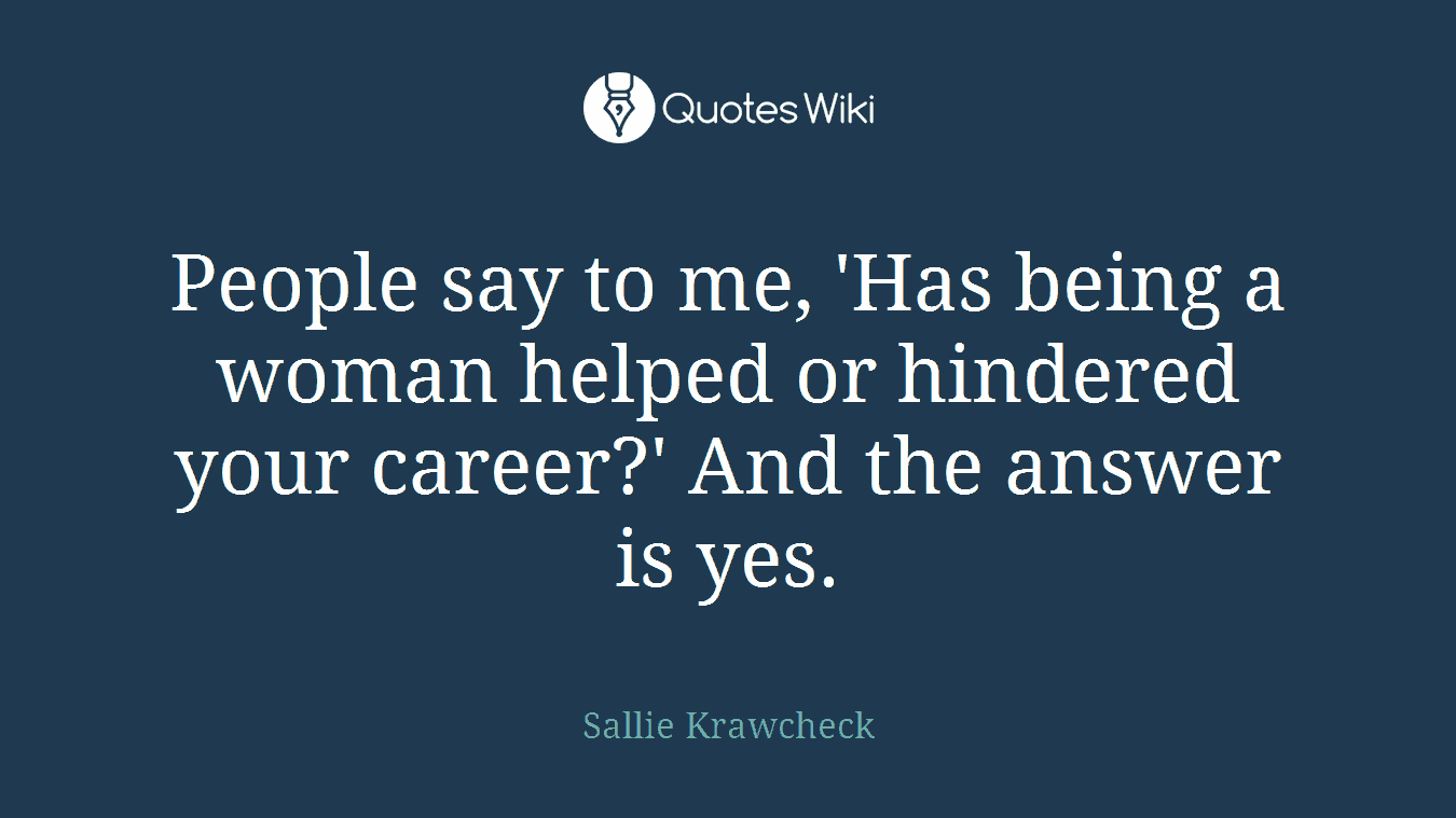 People say to me, 'Has being a woman helped or hindered your career?' And the answer is yes.