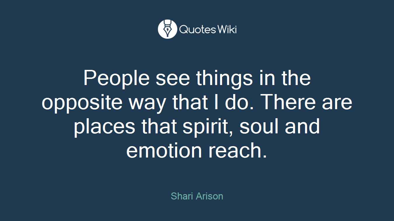 People see things in the opposite way that I do. There are places that spirit, soul and emotion reach.